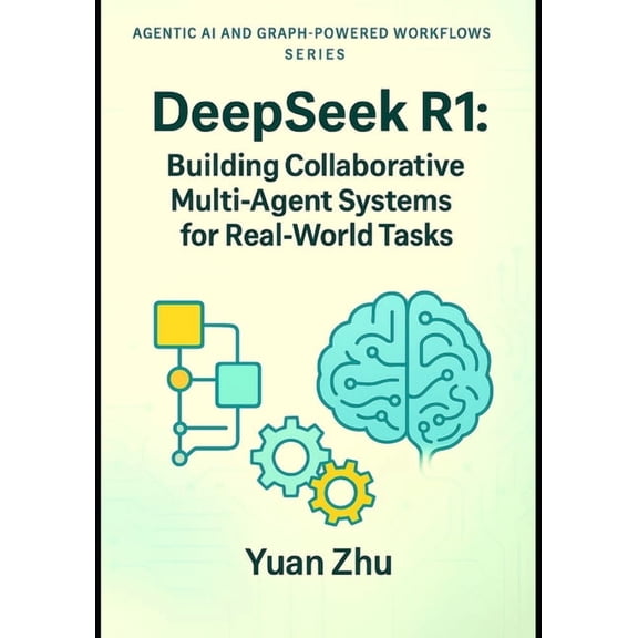 Agentic AI and Graph-Powered Workflows S DeepSeek R1: Building Collaborative Multi-Agent Systems for Real-World Tasks: A Hands-On Guide to Agent Design, Coordina, Book 1, (Paperback)