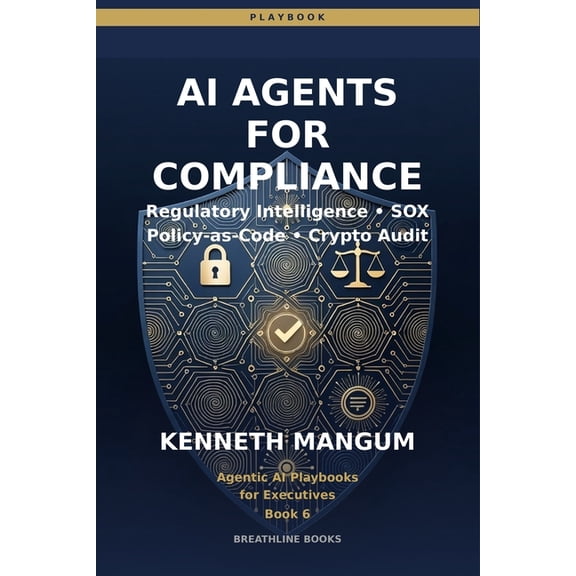Agentic AI Playbooks for Executives AI Agents for Compliance: Regulatory Intelligence, Policy-as-Code, SOX Automation, and Cryptographic Verification for Fi, Book 6, (Paperback)