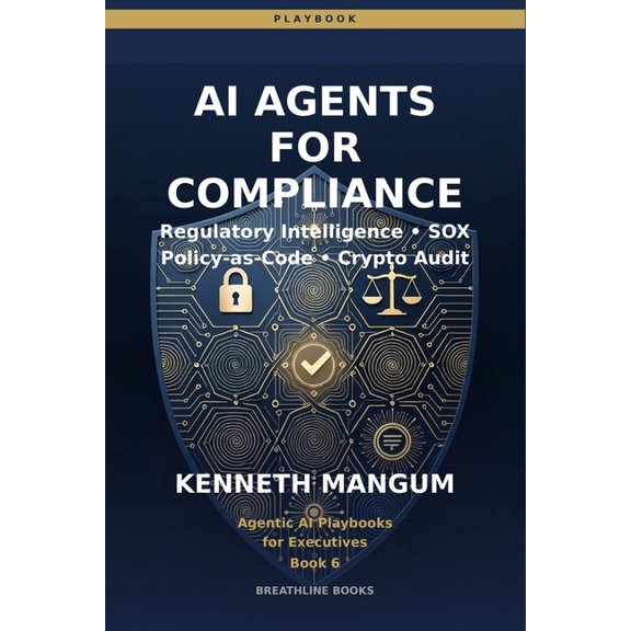 Agentic AI Playbooks for Executives AI Agents for Compliance: Regulatory Intelligence, Policy-as-Code, SOX Automation, and Cryptographic Verification for Fi, Book 6, (Paperback)