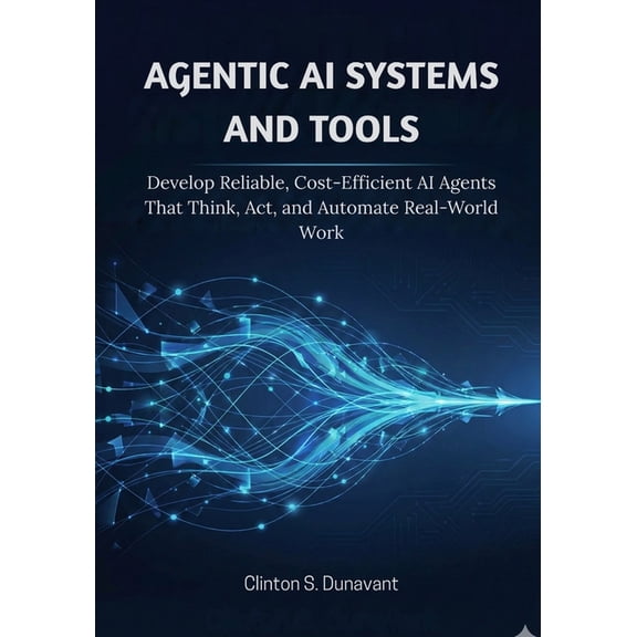 AI & Applied ML Agentic AI Systems and Tools: Develop Reliable, Cost-Efficient AI Agents That Think, Act, and Automate Real-World Work, Book 3, (Paperback)