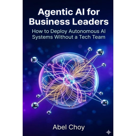 The Agentic AI Leadership Agentic AI for Business Leaders: How to Deploy Autonomous AI Systems Without a Tech Team, Book 1, (Paperback)