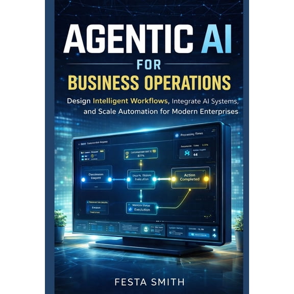 Agentic AI for Business Operations: Design Intelligent Workflows, Integrate AI Systems, and Scale Automation for Modern , (Paperback)