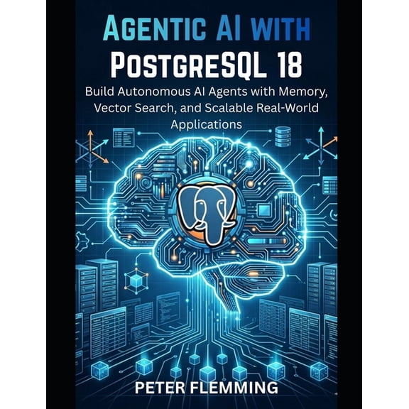 Agentic AI with PostgreSQL 18: Build Autonomous AI Agents with Memory, Vector Search, and Scalable Real-World Applicatio, (Paperback)
