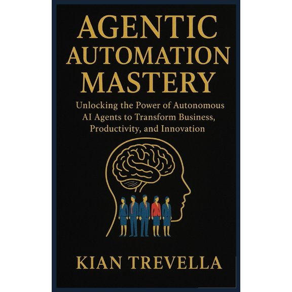 Agentic Automation Mastery: Unlocking the Power of Autonomous AI Agents to Transform Business, Productivity, and Innovat, (Paperback)