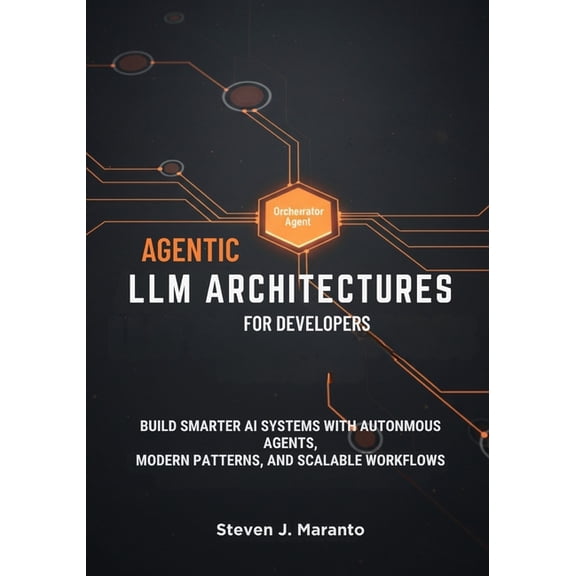 Agentic LLM Architectures for Developers: Build Smarter AI Systems with Autonomous Agents, Modern Patterns, and Scalable, (Paperback)