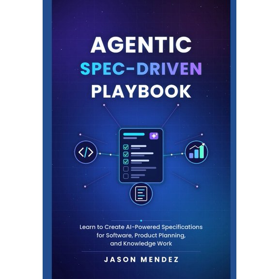 Agentic Spec-Driven Playbook: Learn to Create AI-Powered Specifications for Software, Product Planning, and Knowledge Wo, (Paperback)