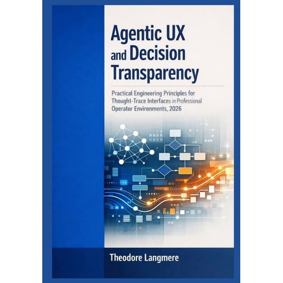 Agentic UX and Decision Transparency: Practical Engineering Principles for Thought-Trace Interfaces in Professional Oper, (Paperback)