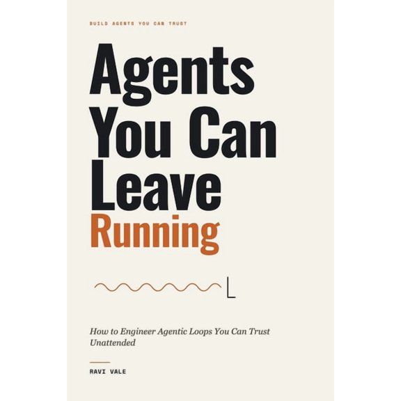 Build Agents You Can Trust Agents You Can Leave Running: How to Engineer Agentic Loops You Can Trust Unattended, (Paperback)