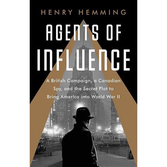Agents of Influence : A British Campaign, a Canadian Spy, and the Secret Plot to Bring America into World War II (Hardcover)