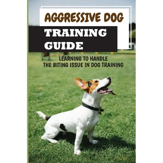 Aggressive Dog Training Guide: Learning To Handle The Biting Issue In Dog Training: How To Prevent Dog Bites