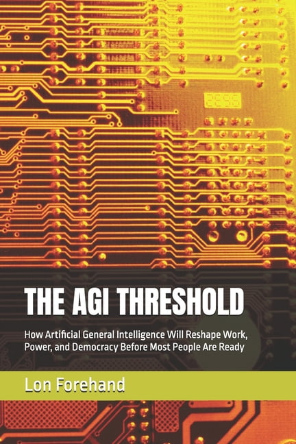 Agi Coming Soon The Agi Threshold: How Artificial General Intelligence Will Reshape Work, Power, and Democracy Before Most People Are Re, (Paperback)