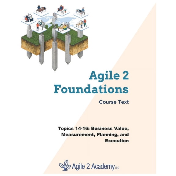 Agile 2 Foundations Course Text: Agile 2 Foundations Course Text: Topics 14-16: Business Value, Measurement, Planning, and Execution (Paperback)