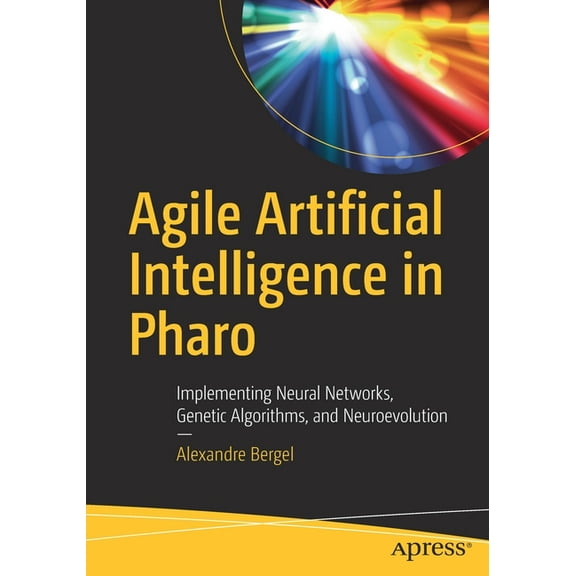 Agile Artificial Intelligence in Pharo: Implementing Neural Networks, Genetic Algorithms, and Neuroevolution, (Paperback)