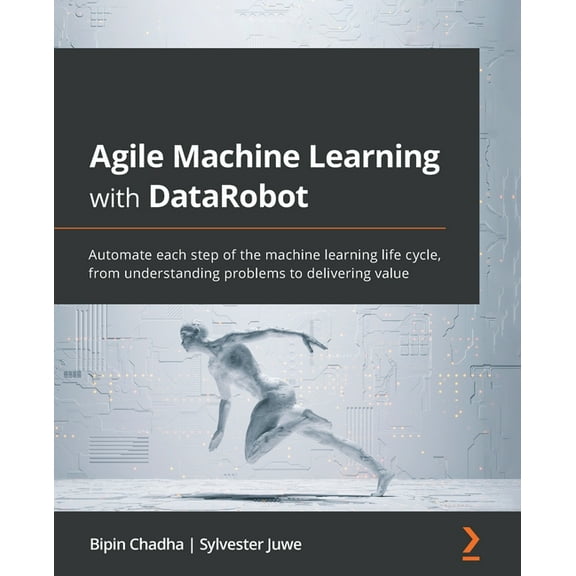 Agile Machine Learning with DataRobot: Automate each step of the machine learning life cycle, from understanding problem, (Paperback)