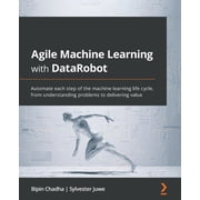 Agile Machine Learning with DataRobot Automate each step of the machine learning life cycle, from understanding problem, Paperback