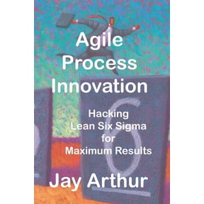 Agile Process Innovation: Hacking Lean Six Sigma to Maximize Results, (Paperback)