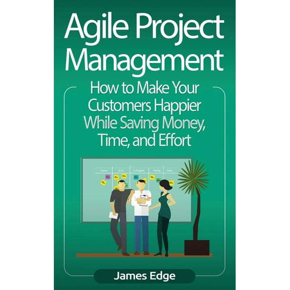 Agile Project Management: How to Make Your Customers Happier While Saving Money, Time, and Effort, (Hardcover)