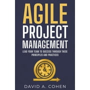 Agile Project Management Lead Your Team to Success through these Principles and Practices Paperback by David A Cohen