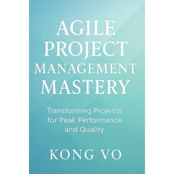Agile Project Management Mastery: Transforming Projects for Peak Performance and Quality, (Paperback)