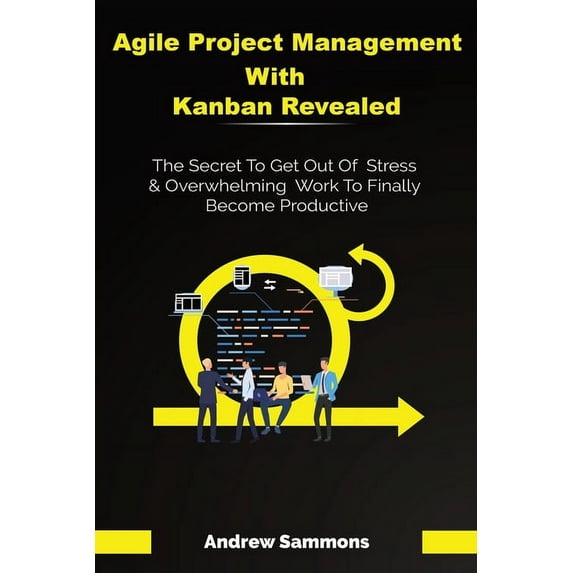 Agile Project Management With Kanban Revealed: The Secret To Get Out Of Stress And Overwhelming Work To Finally Become Productive (Paperback)