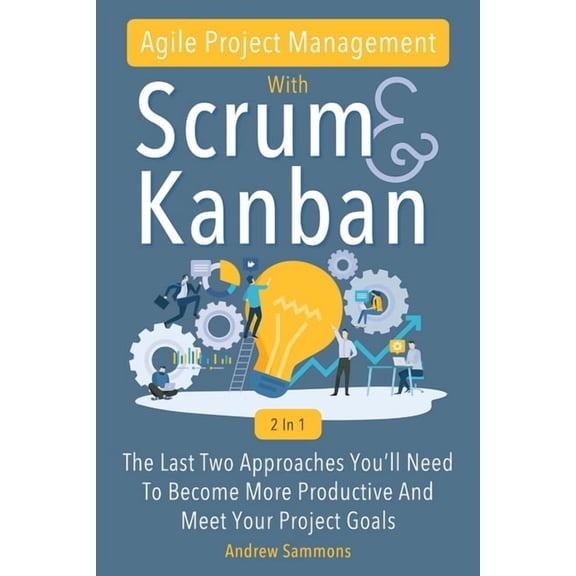 Agile Project Management With Scrum + Kanban 2 In 1: The Last 2 Approaches You'll Need To Become More Productive And Meet Your Project Goals (Paperback)