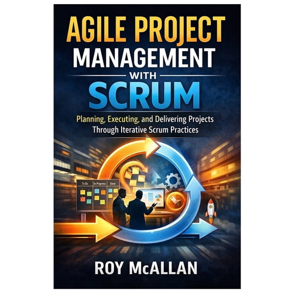 Agile Project Management with Scrum: Planning, Executing, and Delivering Projects Through Iterative Scrum Practices, (Paperback)