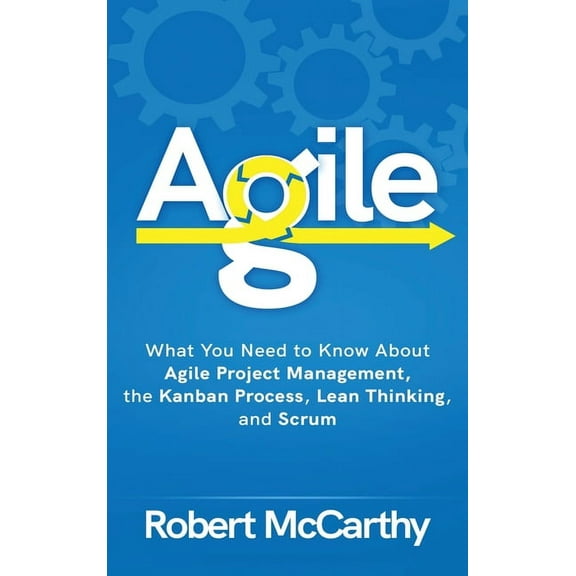 Agile: What You Need to Know About Agile Project Management, the Kanban Process, Lean Thinking, and Scrum, (Hardcover)