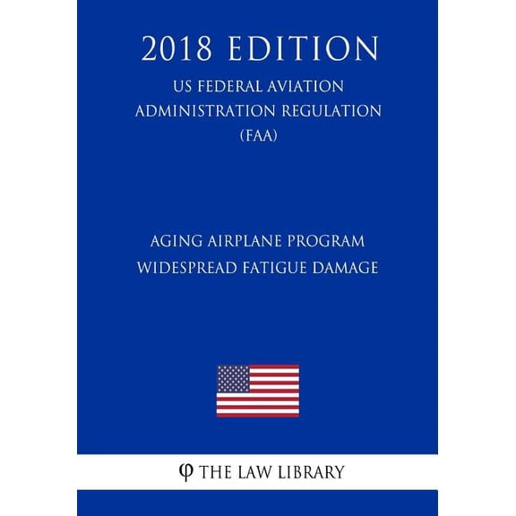 Aging Airplane Program - Widespread Fatigue Damage US Federal Aviation Administration Regulation FAA 2018 Edition Paperback 1727236106 9781727236101 The Law Library