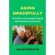 Aging Gracefully A Guide to Successful Aging with Wisdom and Grace Paperback