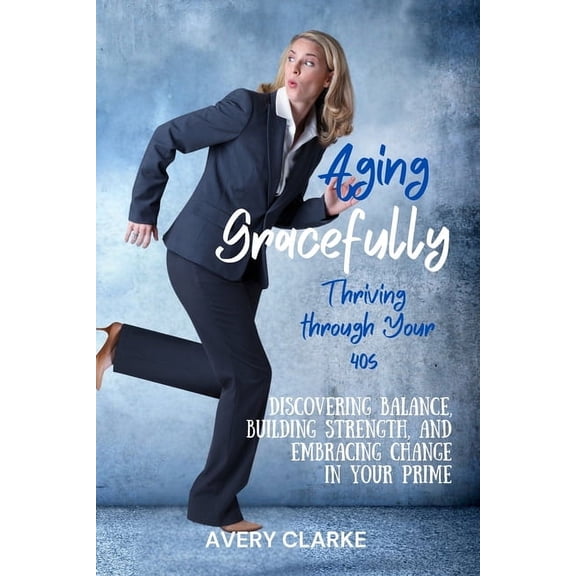Aging Gracefully Series by Avery Clarke Aging Gracefully, Thriving Through Your 40s: Discovering Balance, Building Strength, and Embracing Change in Your Prime, (Paperback)