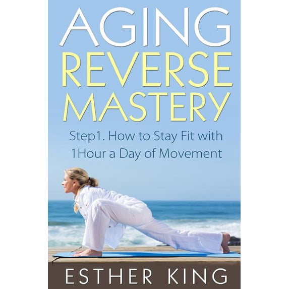 Aging Reverse Mastery 1: Step1. How to Stay Fit with 1Hour a Day of Movement