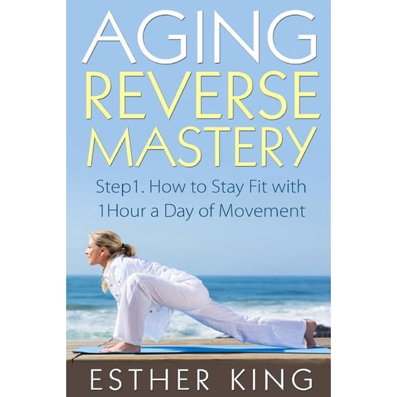 Aging Reverse Mastery: Aging Reverse Mastery 1: Step1. How to Stay Fit with 1Hour a Day of Movement (Paperback)