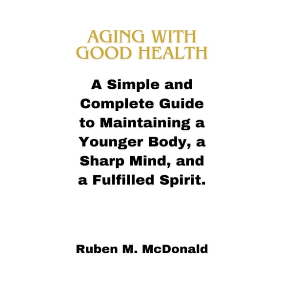 Aging with Good Health: A Simple and Complete Guide to Maintaining a Younger Body, a Sharp Mind, and a Fulfilled Spirit. (Paperback)