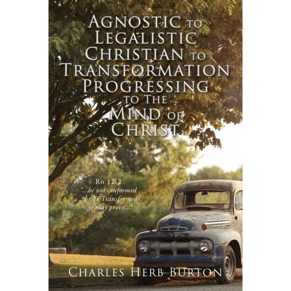 Agnostic to Legalistic Christian to Transformation Progressing to The Mind of Christ: Ro 12:2 "...be not conformed., (Paperback)