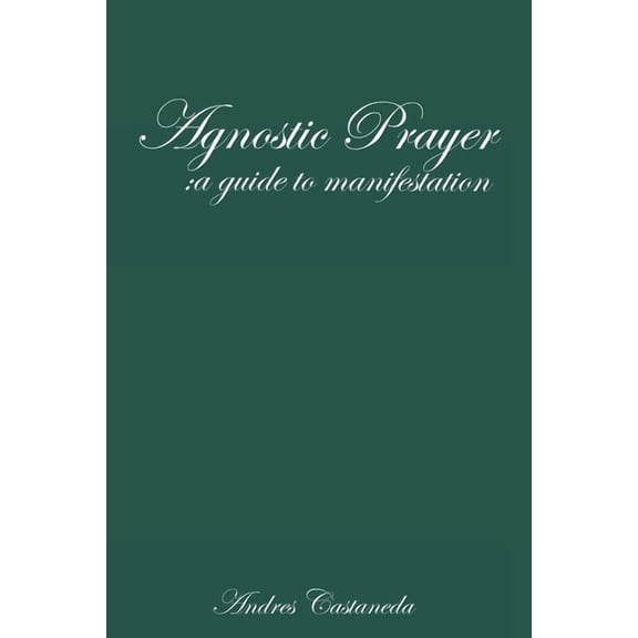 Agnostic Prayer: A guide to manifestation: Agnostic prayer and manifestation. A non-religious perspective on God, faith,, (Paperback)