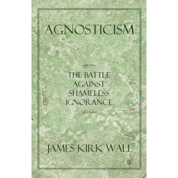 Agnosticism: The Battle Against Shameless Ignorance, (Paperback)