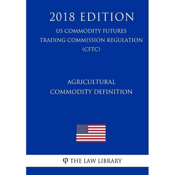 Agricultural Commodity Definition (Us Commodity Futures Trading Commission Regulation) (Cftc) (2018 Edition)