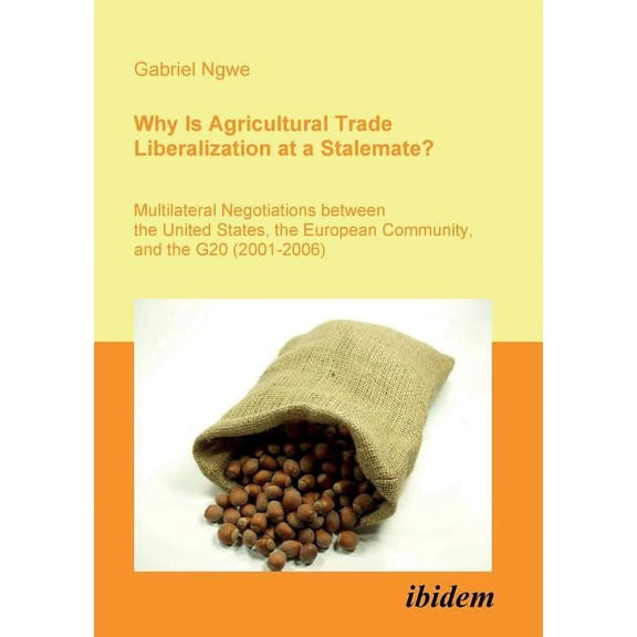 Why Is Agricultural Trade Liberalization at a Stalemate?. Multilateral Negotiations between the United States, the European Community, and the G20 (2001-2006) (Paperback)