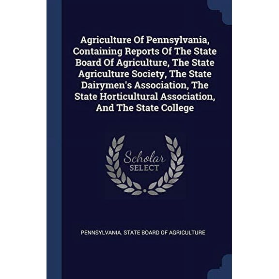 Agriculture Of Pennsylvania, Containing Reports Of The State Board Of Agriculture, The State Agriculture Society, The State Dairymen's Association, The State Horticultural Association, And The State College (Paperback)