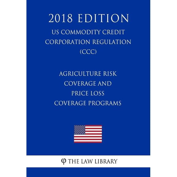 Agriculture Risk Coverage and Price Loss Coverage Programs (US Commodity Credit Corporation Regulation) (CCC) (2018 Edition)