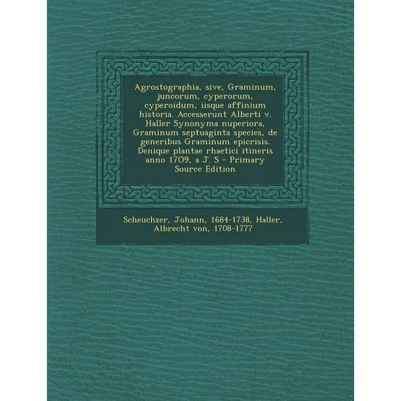 Agrostographia, sive, Graminum, juncorum, cyperorum, cyperoidum, iisque affinium historia. Accesserunt Alberti v. Haller Synonyma nuperiora, Graminum septuaginta species, de generibus Graminum epicrisis. Denique plantae rhaetici itineris anno 17O9, a J. S (Paperback)