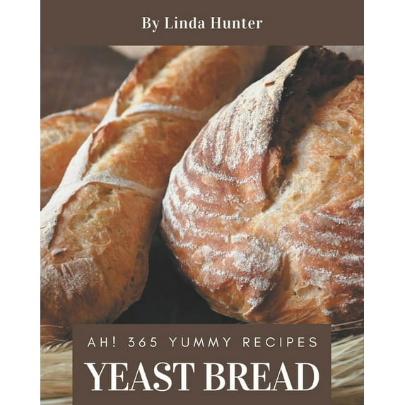 Ah! 365 Yummy Yeast Bread Recipes: Best-ever Yummy Yeast Bread Cookbook for Beginners