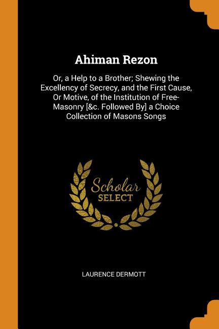 Ahiman Rezon: Or, a Help to a Brother; Shewing the Excellency of Secrecy, and the First Cause, or Motive, of the Institution of Free-Masonry [&c. Followed By] a Choice Collection of Masons Songs (Pape