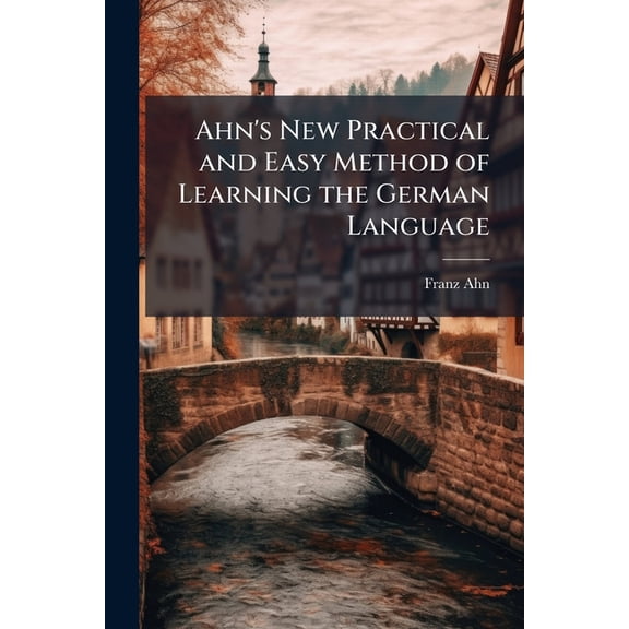Ahn's New Practical and Easy Method of Learning the German Language : With a Pronunciation Numerous Corrections ... and a Remodelling of the Whole of the Exercises and Reading Lessons in the Practical Part by J.C. Oehlschlager. Second Course (Paperback)