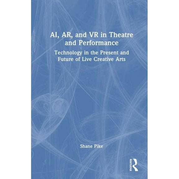 AI, AR, and VR in Theatre and Performance: Technology in the Present and Future of Live Creative Arts, (Hardcover)