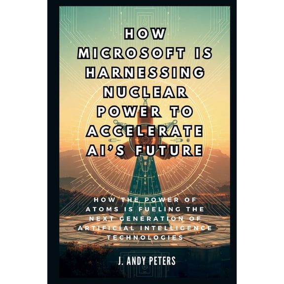Ai, Gadget, Bot and Trends Updates How Microsoft is Harnessing Nuclear Power to Accelerate AI's Future: The Atomic Brain: How the Power of Atoms is Fueling, (Paperback)