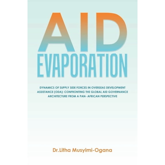 Aid Evaporation: Dynamics of Supply Side Forces in Overseas Development Assistance (Oda): Confronting the Global Aid Governance Architecture from a Pan- African Perspective (Paperback)