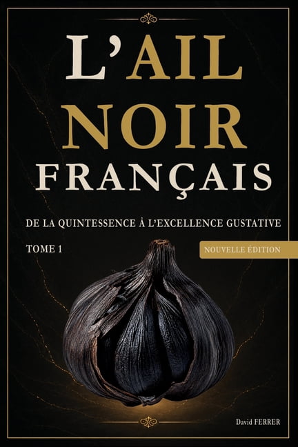 Ail Noir FranÃ§ais: Tome 1 - De la quintessence Ã  l excellence gustative - Nouvelle Ã©dition 2026, (Paperback)