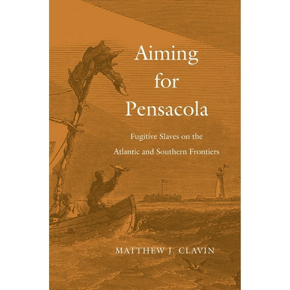 Aiming for Pensacola: Fugitive Slaves on the Atlantic and Southern Frontiers, (Hardcover)