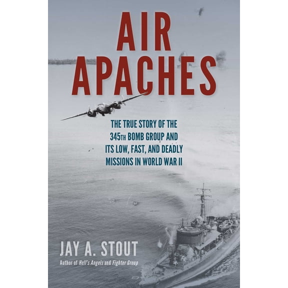 Air Apaches: The True Story of the 345th Bomb Group and Its Low, Fast, and Deadly Missions in World War II, (Hardcover)